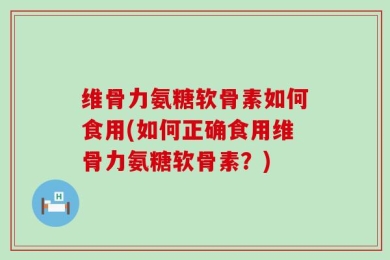 维骨力氨糖软骨素如何食用(如何正确食用维骨力氨糖软骨素？)