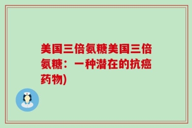 美国三倍氨糖美国三倍氨糖：一种潜在的抗癌药物)