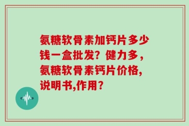 氨糖软骨素加钙片多少钱一盒批发？健力多，氨糖软骨素钙片价格,说明书,作用？