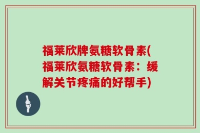 福莱欣牌氨糖软骨素(福莱欣氨糖软骨素：缓解关节疼痛的好帮手)