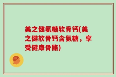 美之健氨糖软骨钙(美之健软骨钙含氨糖，享受健康骨骼)