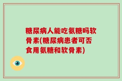 糖尿病人能吃氨糖吗软骨素(糖尿病患者可否食用氨糖和软骨素)