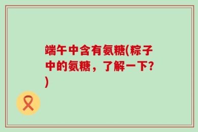 端午中含有氨糖(粽子中的氨糖，了解一下？)