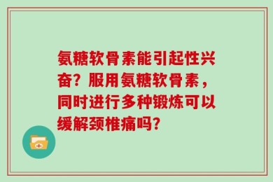 氨糖软骨素能引起性兴奋？服用氨糖软骨素，同时进行多种锻炼可以缓解颈椎痛吗？
