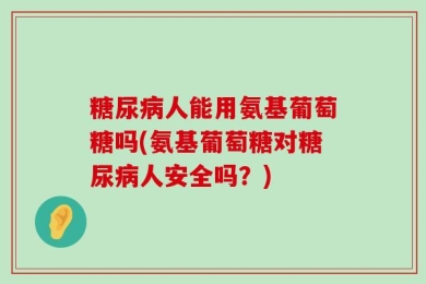 糖尿病人能用氨基葡萄糖吗(氨基葡萄糖对糖尿病人安全吗？)