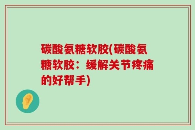 碳酸氨糖软胶(碳酸氨糖软胶：缓解关节疼痛的好帮手)