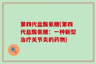 第四代盐酸氨糖(第四代盐酸氨糖：一种新型治疗关节炎的药物)