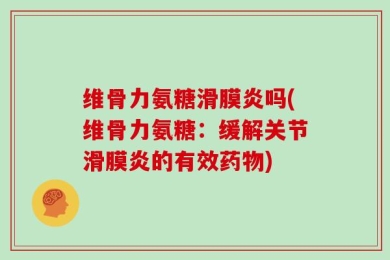 维骨力氨糖滑膜炎吗(维骨力氨糖：缓解关节滑膜炎的有效药物)
