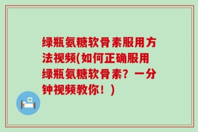 绿瓶氨糖软骨素服用方法视频(如何正确服用绿瓶氨糖软骨素？一分钟视频教你！)