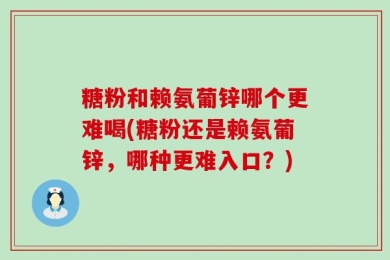 糖粉和赖氨葡锌哪个更难喝(糖粉还是赖氨葡锌，哪种更难入口？)
