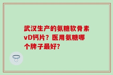 武汉生产的氨糖软骨素vD钙片？医用氨糖哪个牌子最好？