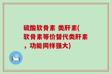 硫酸软骨素 类肝素(软骨素等价替代类肝素，功能同样强大)
