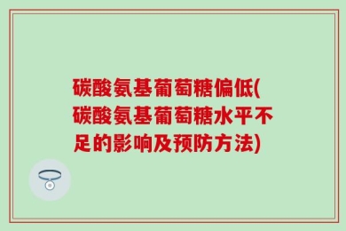 碳酸氨基葡萄糖偏低(碳酸氨基葡萄糖水平不足的影响及预防方法)