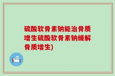 硫酸软骨素钠能治骨质增生硫酸软骨素钠缓解骨质增生)
