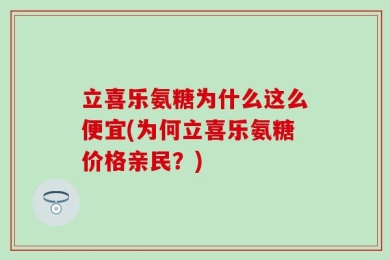 立喜乐氨糖为什么这么便宜(为何立喜乐氨糖价格亲民？)