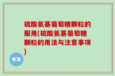 硫酸氨基葡萄糖颗粒的服用(硫酸氨基葡萄糖颗粒的用法与注意事项)