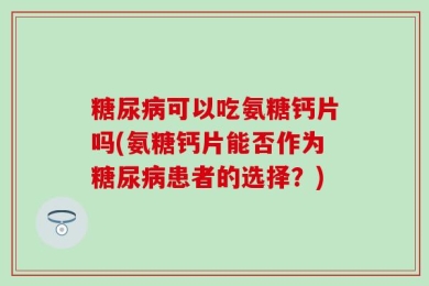 糖尿病可以吃氨糖钙片吗(氨糖钙片能否作为糖尿病患者的选择？)