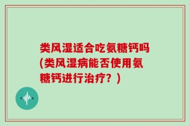 类风湿适合吃氨糖钙吗(类风湿病能否使用氨糖钙进行治疗？)