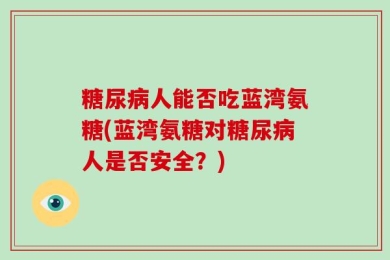 糖尿病人能否吃蓝湾氨糖(蓝湾氨糖对糖尿病人是否安全？)