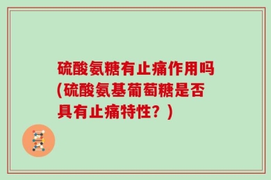 硫酸氨糖有止痛作用吗(硫酸氨基葡萄糖是否具有止痛特性？)