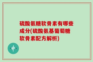 硫酸氨糖软骨素有哪些成分(硫酸氨基葡萄糖软骨素配方解析)