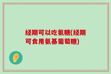 经期可以吃氨糖(经期可食用氨基葡萄糖)