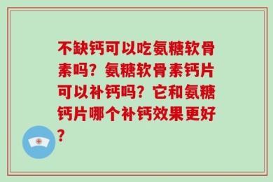 不缺钙可以吃氨糖软骨素吗？氨糖软骨素钙片可以补钙吗？它和氨糖钙片哪个补钙效果更好？