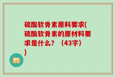 硫酸软骨素原料要求(硫酸软骨素的原材料要求是什么？（43字）)