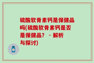 硫酸软骨素钙是保健品吗(硫酸软骨素钙是否是保健品？ - 解析与探讨)