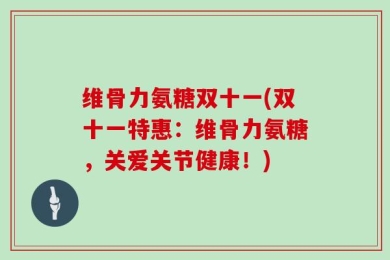 维骨力氨糖双十一(双十一特惠：维骨力氨糖，关爱关节健康！)