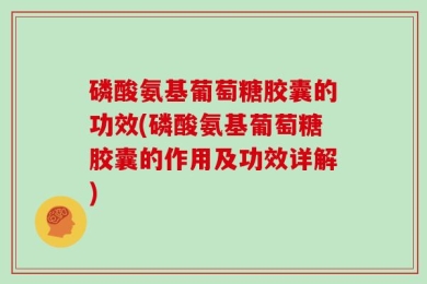 磷酸氨基葡萄糖胶囊的功效(磷酸氨基葡萄糖胶囊的作用及功效详解)