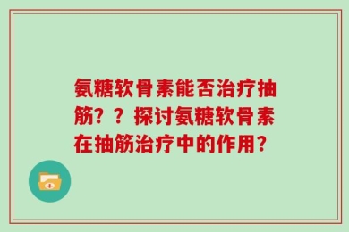 氨糖软骨素能否治疗抽筋？？探讨氨糖软骨素在抽筋治疗中的作用？