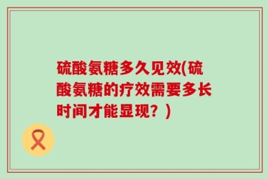硫酸氨糖多久见效(硫酸氨糖的疗效需要多长时间才能显现？)
