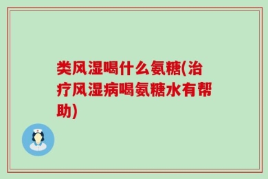 类风湿喝什么氨糖(治疗风湿病喝氨糖水有帮助)