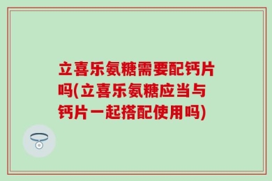 立喜乐氨糖需要配钙片吗(立喜乐氨糖应当与钙片一起搭配使用吗)