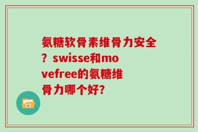 氨糖软骨素维骨力安全？swisse和movefree的氨糖维骨力哪个好？