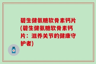 碧生健氨糖软骨素钙片(碧生健氨糖软骨素钙片：滋养关节的健康守护者)
