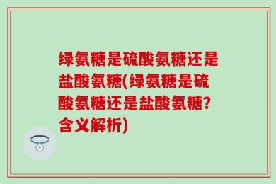 绿氨糖是硫酸氨糖还是盐酸氨糖(绿氨糖是硫酸氨糖还是盐酸氨糖？含义解析)