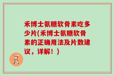 禾博士氨糖软骨素吃多少片(禾博士氨糖软骨素的正确用法及片数建议，详解！)