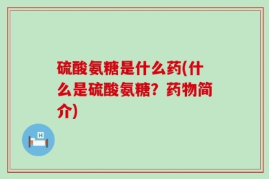 硫酸氨糖是什么药(什么是硫酸氨糖？药物简介)