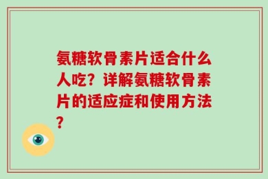 氨糖软骨素片适合什么人吃？详解氨糖软骨素片的适应症和使用方法？