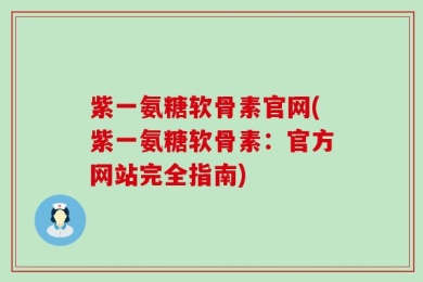 紫一氨糖软骨素官网(紫一氨糖软骨素：官方网站完全指南)
