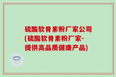 硫酸软骨素粉厂家公司(硫酸软骨素粉厂家-提供高品质健康产品)