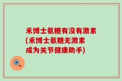 禾博士氨糖有没有激素(禾博士氨糖无激素 成为关节健康助手)