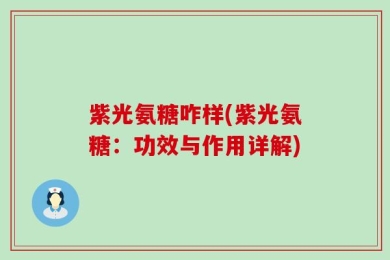 紫光氨糖咋样(紫光氨糖：功效与作用详解)