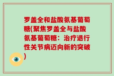 罗盖全和盐酸氨基葡萄糖(聚焦罗盖全与盐酸氨基葡萄糖：治疗退行性关节病迈向新的突破)