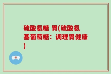 硫酸氨糖 胃(硫酸氨基葡萄糖：调理胃健康)