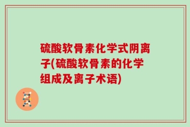 硫酸软骨素化学式阴离子(硫酸软骨素的化学组成及离子术语)