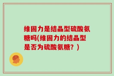 维固力是结晶型硫酸氨糖吗(维固力的结晶型是否为硫酸氨糖？)