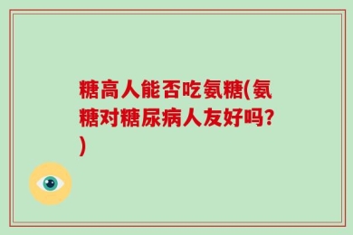 糖高人能否吃氨糖(氨糖对糖尿病人友好吗？)